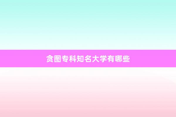 贪图专科知名大学有哪些